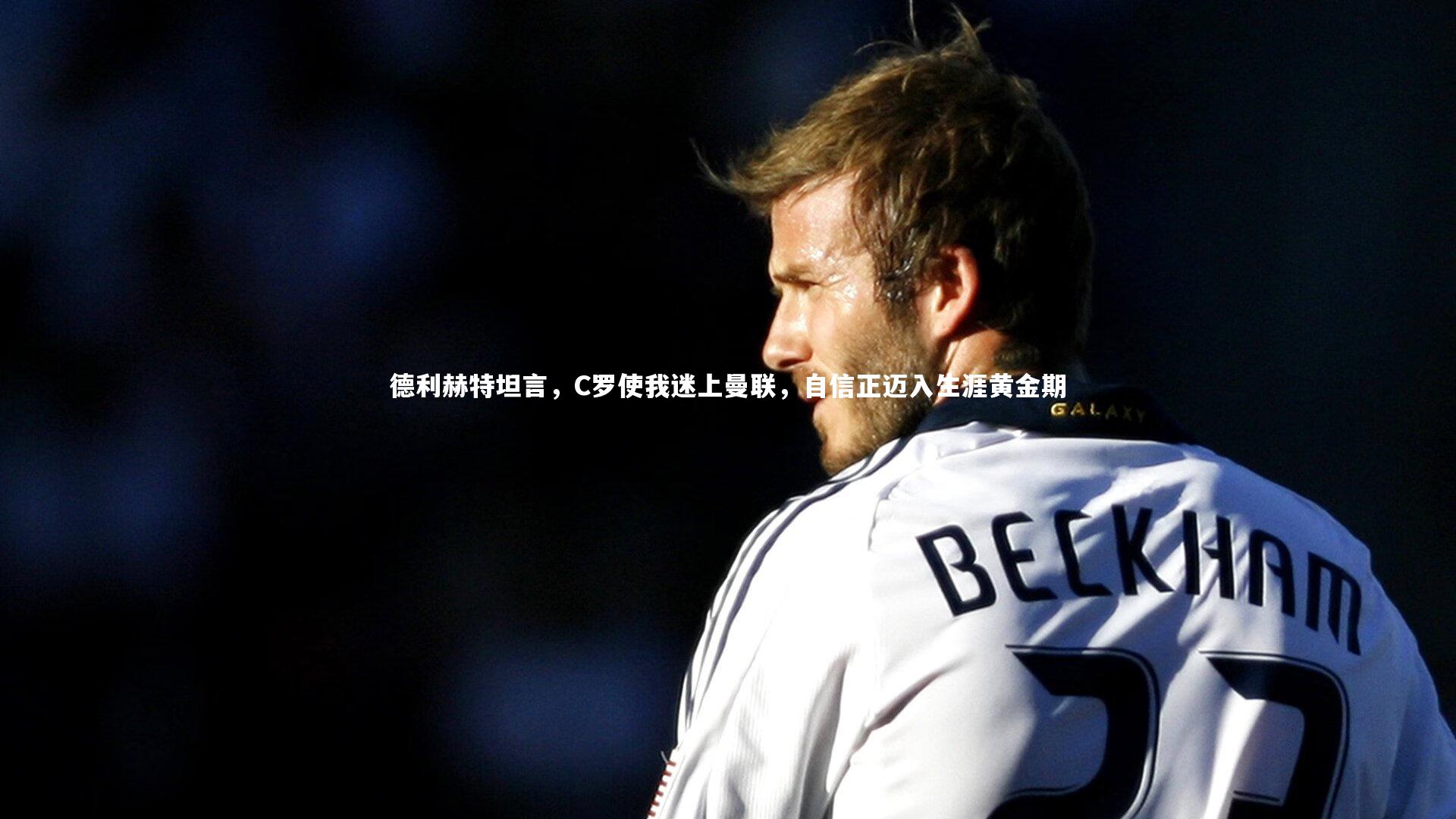 德利赫特坦言，C罗使我迷上曼联，自信正迈入生涯黄金期