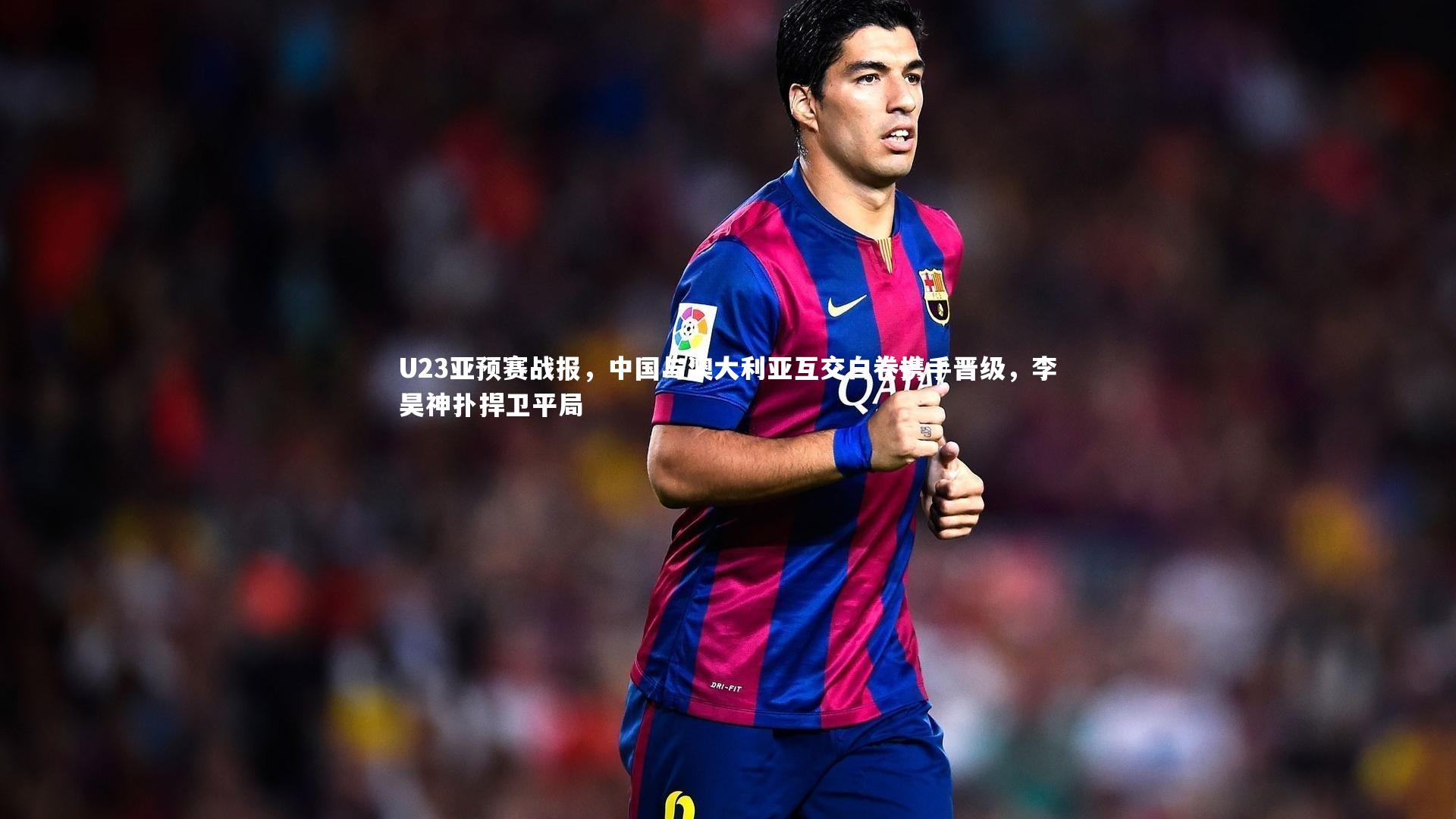 U23亚预赛战报，中国与澳大利亚互交白卷携手晋级，李昊神扑捍卫平局