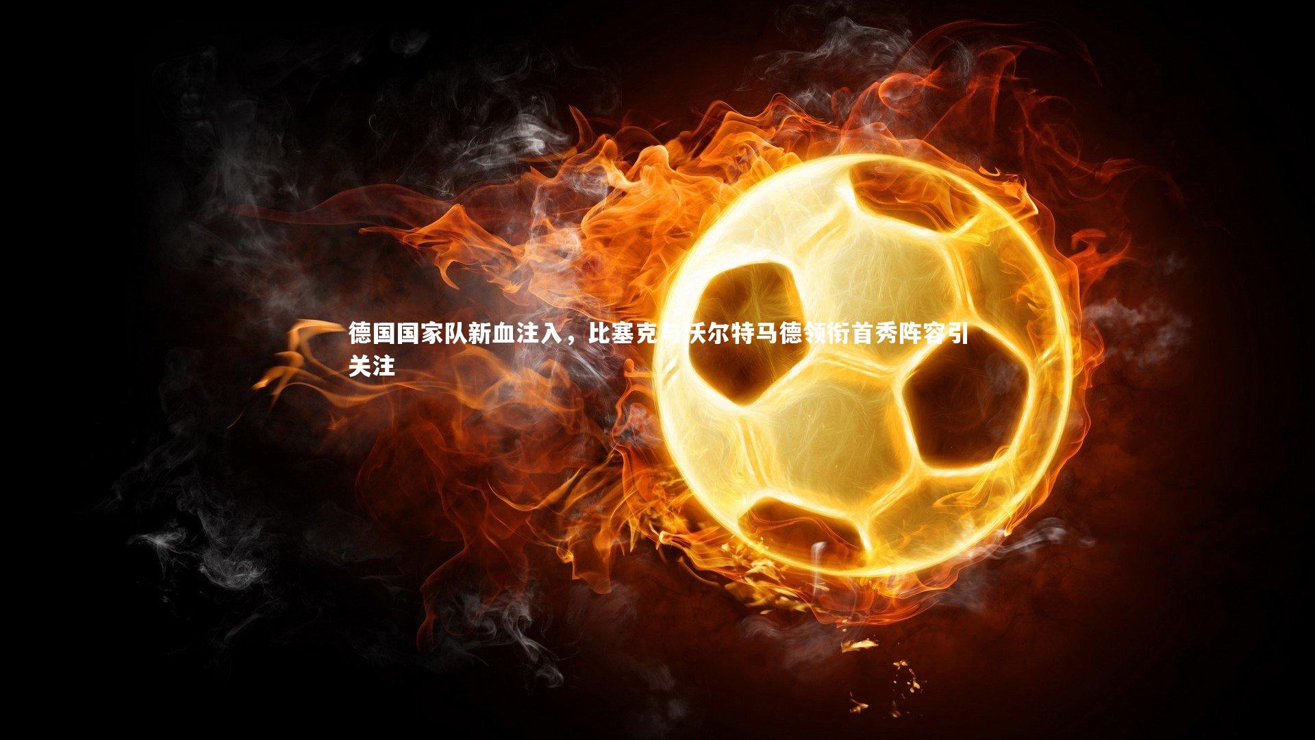 德国国家队新血注入，比塞克与沃尔特马德领衔首秀阵容引关注