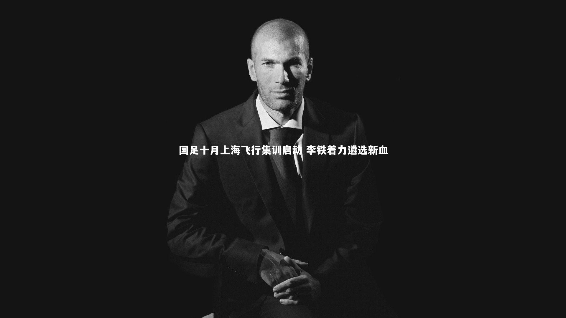 国足十月上海飞行集训启动 李铁着力遴选新血