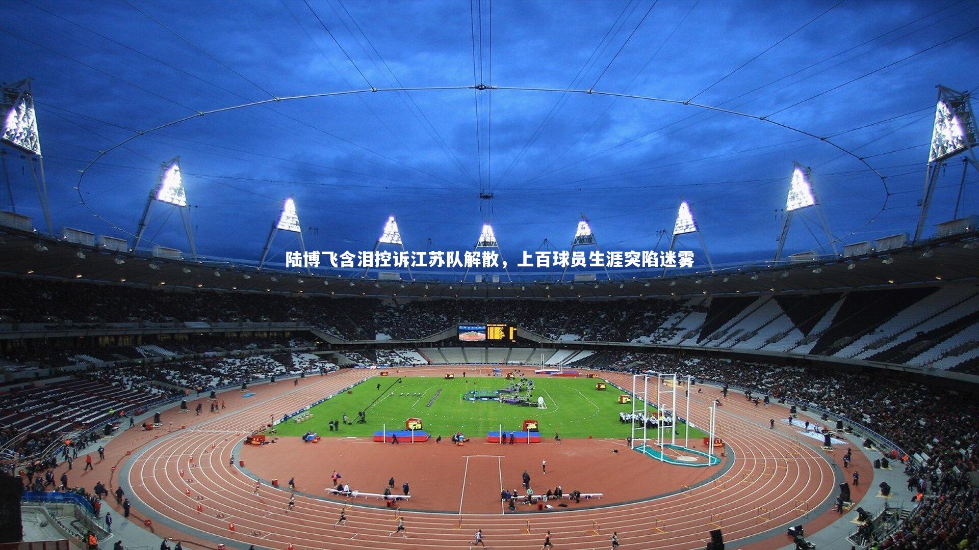 陆博飞含泪控诉江苏队解散，上百球员生涯突陷迷雾