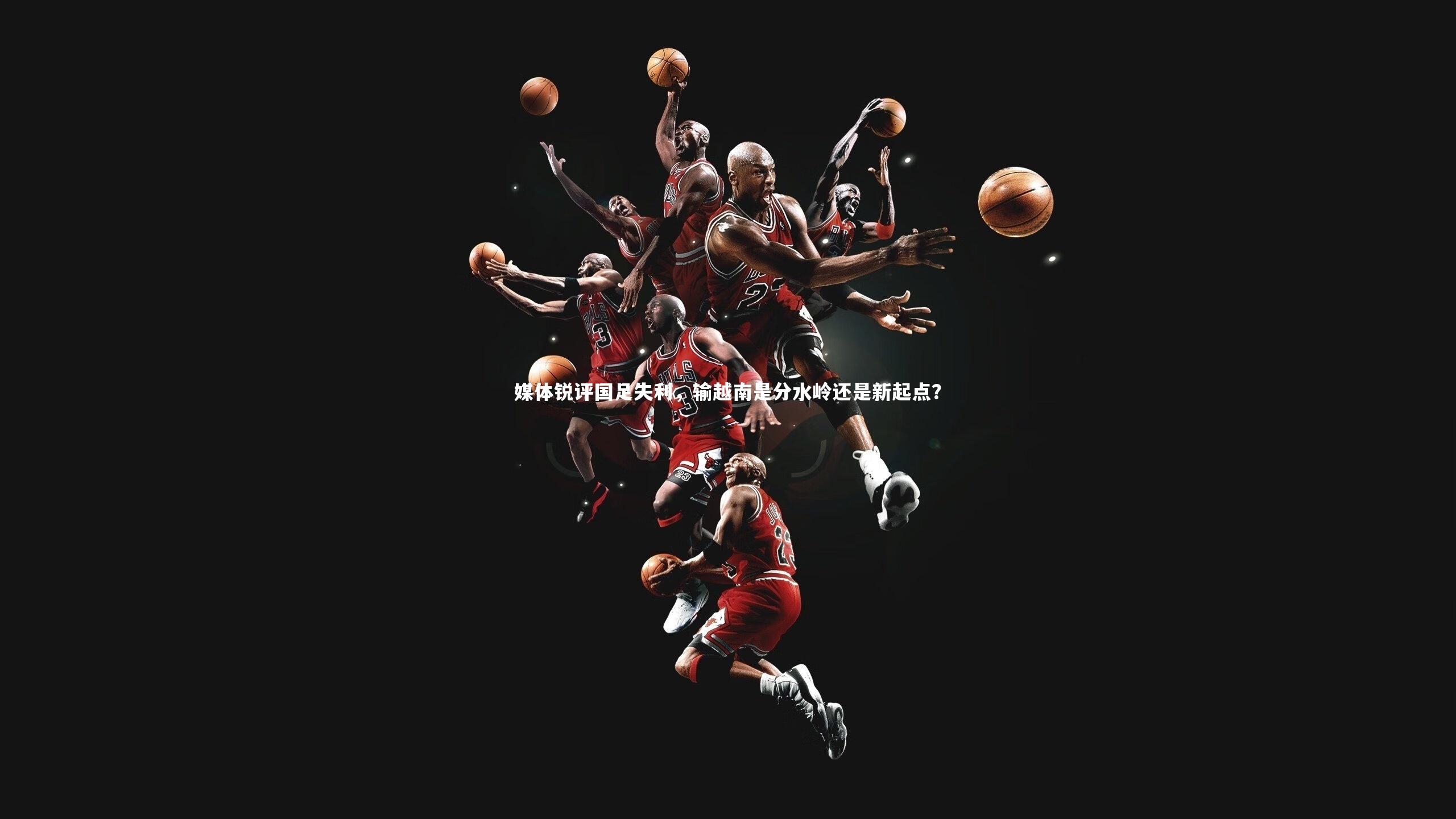 媒体锐评国足失利,输越南是分水岭还是新起点?